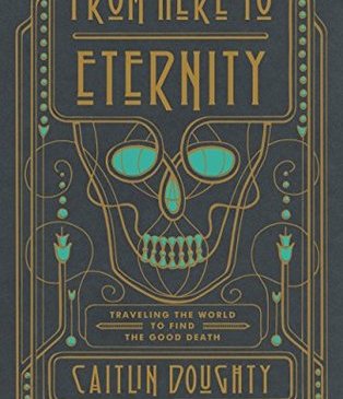 Cover for From Here to Eternity: Traveling the World to Find the Good Death by Caitlin Doughty