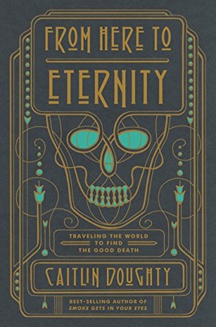 Cover for From Here to Eternity: Traveling the World to Find the Good Death by Caitlin Doughty